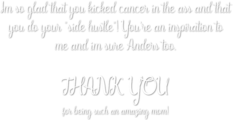 Im so glad that you kicked cancer in the ass and that you do your "side hustle"! You're an inspiration to me and im sure Anders too. THANK YOU for being such an amazing mom!
